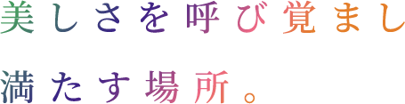 美しさを呼び覚まし満たす場所。